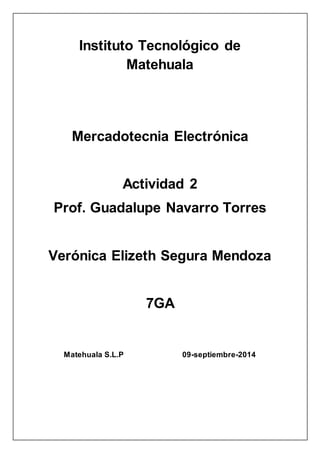 Instituto Tecnológico de 
Matehuala 
Mercadotecnia Electrónica 
Actividad 2 
Prof. Guadalupe Navarro Torres 
Verónica Elizeth Segura Mendoza 
7GA 
Matehuala S.L.P 09-septiembre-2014 
 
