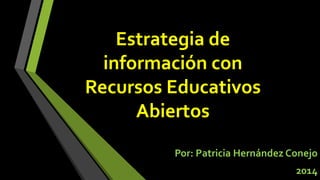 Por: Patricia Hernández Conejo 
2014 
Estrategia de 
información con 
Recursos Educativos 
Abiertos 
 