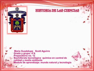 María Guadalupe Scott Aguirre 
Grado y grupo: 4°A 
Preparatoria no. 12 
Bachillerato tecnológico químico en control de 
calidad y medio ambiente 
Modulo de aprendizaje: mundo natural y tecnología 
 