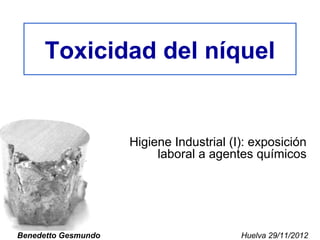 Toxicidad del níquel 
Higiene Industrial (I): exposición 
laboral a agentes químicos 
Benedetto Gesmundo Huelva 29/11/2012 
 
