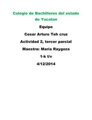 Colegio de Bachilleres del estado
de Yucatan
Equipo
Cesar Arturo Teh cruz
Actividad 2, tercer parcial
Maestra: María Raygoza
1-k t/v
4/12/2014
 