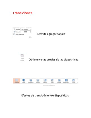 Transiciones
Permite agregar sonido
Obtiene vistas previas de las diapositivas
Efectos de transición entre diapositivas
 