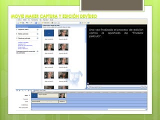 En la línea de tiempo es
donde se pueden recortar
las escenas, posicionando
el puntero del Mouse en
los extremos de la escena
tanto por delante como
por detrás.
En “Editar película” es
donde se encuentra lo
más espectacular de la
aplicación ahí es donde se
podrán poner efectos
especiales, así como la
inclusión de rótulos y
transiciones entre escenas.
Solo nuestra imaginación
pondrá limites a este
apartado.
Una vez finalizado el proceso de edición
vamos al apartado de “Finalizar
película”.
 