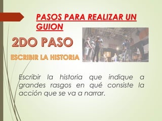 PASOS PARA REALIZAR UN
GUION
Escribir la historia que indique a
grandes rasgos en qué consiste la
acción que se va a narrar.
 
