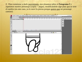 2.  Para comenzar a darle movimiento, nos situamos sobre el Fotograma 2 y
repetimos nuestro personaje (copiar / pegar), modificándole algo para que se note
el cambio (en este caso, yo le moví la pierna porque quiero que mi personaje
camine): 
 