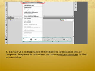 5.  En Flash CS4, la interpolación de movimiento se visualiza en la linea de
tiempo con fotogramas de color celeste, cosa que en versiones anteriores de Flash
se ve en violeta. 
 