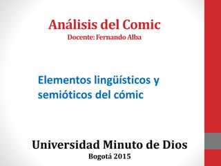Análisis del Comic
Docente:FernandoAlba
Universidad Minuto de Dios
Bogotá 2015
Elementos lingüísticos y
semióticos del cómic
 