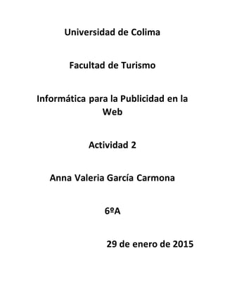 Universidad de Colima
Facultad de Turismo
Informática para la Publicidad en la
Web
Actividad 2
Anna Valeria García Carmona
6ºA
29 de enero de 2015
 