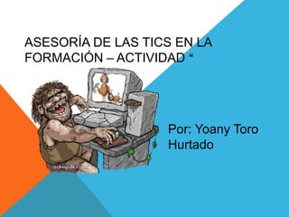 ASESORÍA DE LAS TICS EN LA
FORMACIÓN – ACTIVIDAD “
Por: Yoany Toro
Hurtado
 