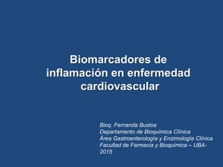 Biomarcadores de
inflamación en enfermedad
cardiovascular
Bioq. Fernanda Bustos
Departamento de Bioquímica Clínica
Área Gastroenterología y Enzimología Clínica
Facultad de Farmacia y Bioquímica – UBA-
2015
 