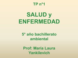 TP n°1
SALUD y
ENFERMEDAD
5° año bachillerato
ambiental
Prof: María Laura
Yankilevich
 