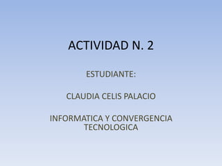 ACTIVIDAD N. 2
ESTUDIANTE:
CLAUDIA CELIS PALACIO
INFORMATICA Y CONVERGENCIA
TECNOLOGICA
 
