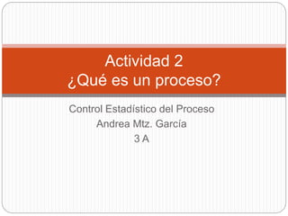 Control Estadístico del Proceso
Andrea Mtz. García
3 A
Actividad 2
¿Qué es un proceso?
 