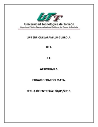 LUIS ENRIQUE JARAMILLO GURROLA.
UTT.
3 E.
ACTIVIDAD 2.
EDGAR GERARDO MATA.
FECHA DE ENTREGA: 30/05/2015.
 
