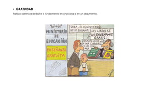 • GRATUIDAD
Falta o carencia de base o fundamento en una cosa o en un argumento.
 