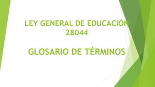LEY GENERAL DE EDUCACIÓN
28044
GLOSARIO DE TÉRMINOS
 