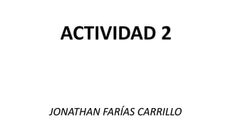 ACTIVIDAD 2
JONATHAN FARÍAS CARRILLO
 