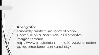 Bibliografía:
Kandinsky punto y line sobre el plano,
Contribución al análisis de los elementos
Imagen tomada :
http://www.roastbrief.com.mx/2012/08/conocien
do-las-emociones-con-kandinsky/
 