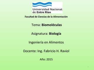 Facultad de Ciencias de la Alimentación
 
 Tema: Biomoléculas
 
Asignatura: Biología
 
Ingeniería en Alimentos
 
Docente: Ing. Fabricio H. Raviol
 
Año: 2015
1
 