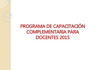 PROGRAMA DE CAPACITACIÓN
COMPLEMENTARIA PARA
DOCENTES 2015
 