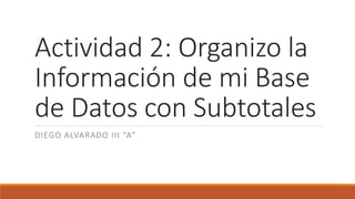 Actividad 2: Organizo la
Información de mi Base
de Datos con Subtotales
DIEGO ALVARADO III “A”
 