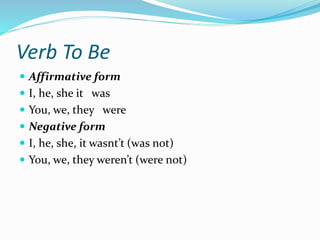Verb To Be
 Affirmative form
 I, he, she it was
 You, we, they were
 Negative form
 I, he, she, it wasnt’t (was not)
 You, we, they weren’t (were not)
 