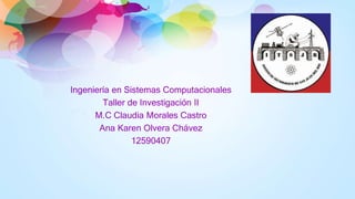 Ingeniería en Sistemas Computacionales
Taller de Investigación II
M.C Claudia Morales Castro
Ana Karen Olvera Chávez
12590407
 