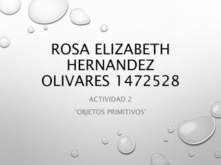 ROSA ELIZABETH
HERNANDEZ
OLIVARES 1472528
ACTIVIDAD 2
“OBJETOS PRIMITIVOS”
 