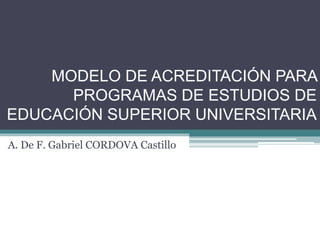MODELO DE ACREDITACIÓN PARA
PROGRAMAS DE ESTUDIOS DE
EDUCACIÓN SUPERIOR UNIVERSITARIA
A. De F. Gabriel CORDOVA Castillo
 