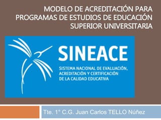 Tte. 1° C.G. Juan Carlos TELLO Núñez
MODELO DE ACREDITACIÓN PARA
PROGRAMAS DE ESTUDIOS DE EDUCACIÓN
SUPERIOR UNIVERSITARIA
 