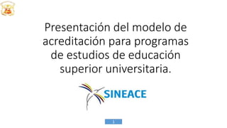 Presentación del modelo de
acreditación para programas
de estudios de educación
superior universitaria.
1
 