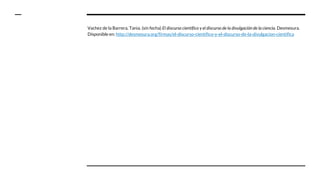 Vachez de la Barrera, Tania. (sin fecha) El discurso científico y el discurso de la divulgación de la ciencia. Desmesura.
Disponible en: http://desmesura.org/firmas/el-discurso-cientifico-y-el-discurso-de-la-divulgacion-cientifica
 