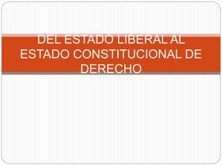 DEL ESTADO LIBERAL AL
ESTADO CONSTITUCIONAL DE
DERECHO
 