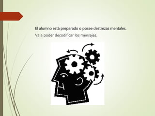 El alumno está preparado o posee destrezas mentales.
Va a poder decodificar los mensajes.
 