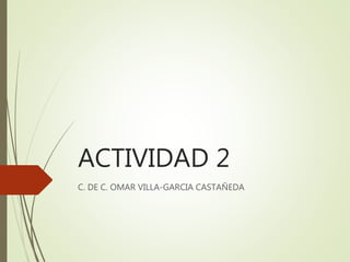 ACTIVIDAD 2
C. DE C. OMAR VILLA-GARCIA CASTAÑEDA
 