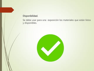 Disponibilidad.
Se debe usar para una exposición los materiales que están listos
y disponibles.
 
