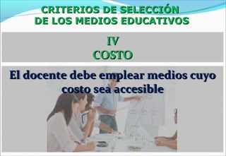 CRITERIOS DE SELECCIÓNCRITERIOS DE SELECCIÓN
DE LOS MEDIOS EDUCATIVOSDE LOS MEDIOS EDUCATIVOS
IVIV
COSTOCOSTO
El docente debe emplear medios cuyoEl docente debe emplear medios cuyo
costo sea accesiblecosto sea accesible
 