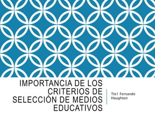 IMPORTANCIA DE LOS
CRITERIOS DE
SELECCIÓN DE MEDIOS
EDUCATIVOS
Tte1 Fernando
Houghton
 