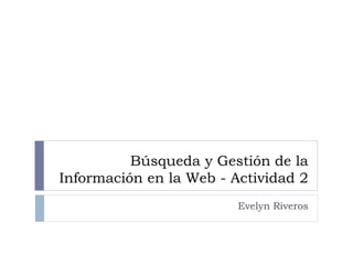 Búsqueda y Gestión de la
Información en la Web - Actividad 2
Evelyn Riveros
 