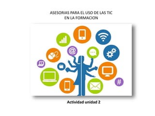 Actividad unidad 2
ASESORIAS PARA EL USO DE LAS TIC
EN LA FORMACION
 