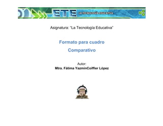 Asignatura: “La Tecnología Educativa”
Formato para cuadro
Comparativo
Autor:
Mtra. Fátima YazmínCoiffier López
 