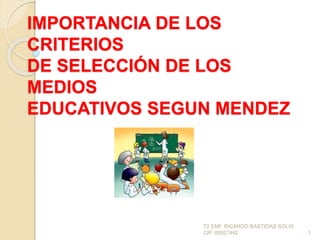 IMPORTANCIA DE LOS
CRITERIOS
DE SELECCIÓN DE LOS
MEDIOS
EDUCATIVOS SEGUN MENDEZ
T2 ENF. RICARDO BASTIDAS SOLIS
CIP. 00927442 1
 