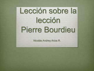 Lección sobre la
lección
Pierre Bourdieu
Nicolás Andrey Ariza R.
 