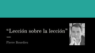 “Lección sobre la lección”
Pierre Bourdieu
 