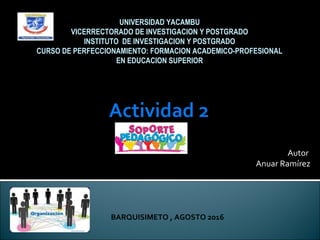 Autor
Anuar Ramírez
UNIVERSIDAD YACAMBU
VICERRECTORADO DE INVESTIGACION Y POSTGRADO
INSTITUTO DE INVESTIGACION Y POSTGRADO
CURSO DE PERFECCIONAMIENTO: FORMACION ACADEMICO-PROFESIONAL
EN EDUCACION SUPERIOR
BARQUISIMETO , AGOSTO 2016
 