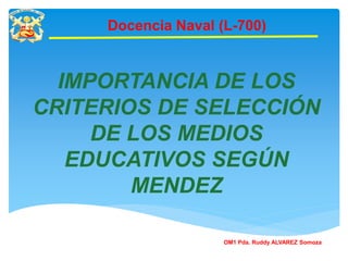 Docencia Naval (L-700)
OM1 Pda. Ruddy ALVAREZ Somoza
IMPORTANCIA DE LOS
CRITERIOS DE SELECCIÓN
DE LOS MEDIOS
EDUCATIVOS SEGÚN
MENDEZ
 