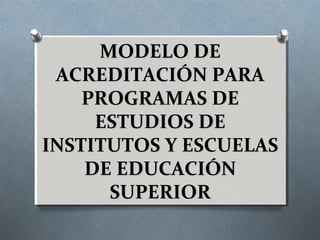 MODELO DEMODELO DE
ACREDITACIÓN PARAACREDITACIÓN PARA
PROGRAMAS DEPROGRAMAS DE
ESTUDIOS DEESTUDIOS DE
INSTITUTOS Y ESCUELASINSTITUTOS Y ESCUELAS
DE EDUCACIÓNDE EDUCACIÓN
SUPERIORSUPERIOR
 