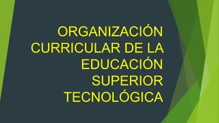 ORGANIZACIÓN
CURRICULAR DE LA
EDUCACIÓN
SUPERIOR
TECNOLÓGICA
 