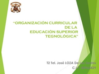“ORGANIZACIÓN CURRICULAR
DE LA
EDUCACIÓN SUPERIOR
TEGNOLÓGICA”
T2 Tel. José LOZA De Los Santos
C.I.P. 00962429
 
