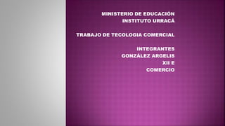 MINISTERIO DE EDUCACIÓN
INSTITUTO URRACÁ
TRABAJO DE TECOLOGIA COMERCIAL
INTEGRANTES
GONZÁLEZ ARGELIS
XII E
COMERCIO
 